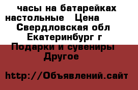 часы на батарейках настольные › Цена ­ 200 - Свердловская обл., Екатеринбург г. Подарки и сувениры » Другое   